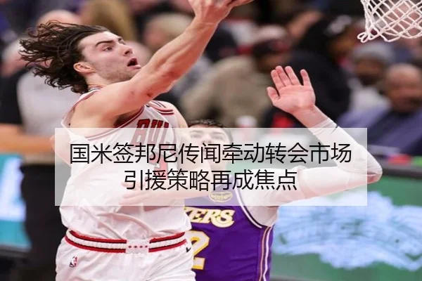 国米签邦尼传闻牵动转会市场 引援策略再成焦点