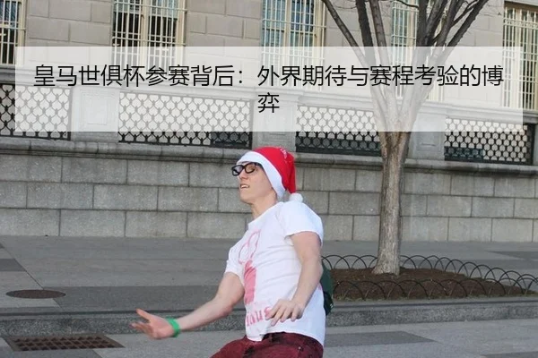 皇马世俱杯参赛背后：外界期待与赛程考验的博弈
