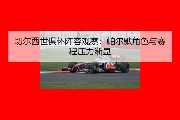 切尔西世俱杯阵容观察：帕尔默角色与赛程压力渐显